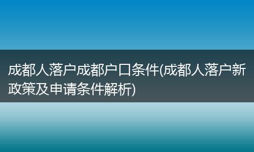 成都人落户成都户口条件(成都人落户新政策及申请条件解析)