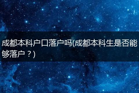 成都本科户口落户吗(成都本科生是否能够落户？)