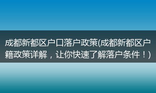 成都新都区户口落户政策(成都新都区户籍政策详解，让你快速了解落户条件！)
