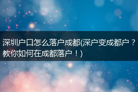深圳户口怎么落户成都(深户变成都户?教你如何在成都落户!)
