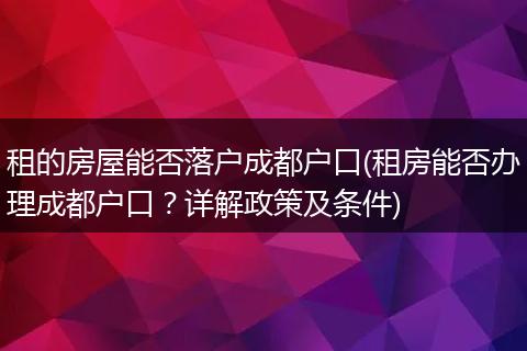 租的房屋能否落户成都户口(租房能否办理成都户口？详解政策及条件)