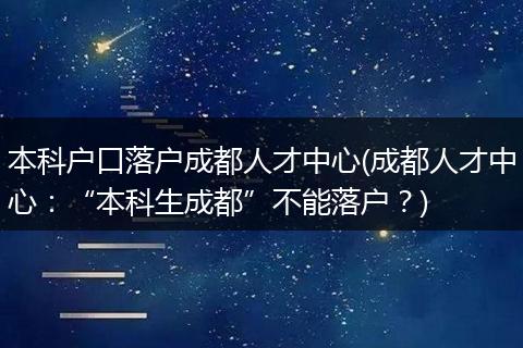 本科户口落户成都人才中心(成都人才中心:“本科生成都”不能落户?)