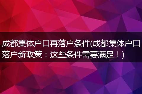 成都集体户口再落户条件(成都集体户口落户新政策：这些条件需要满足！)
