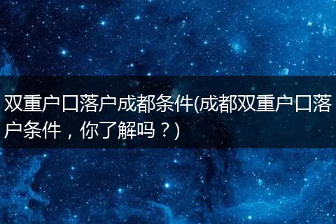 双重户口落户成都条件(成都双重户口落户条件，你了解吗？)