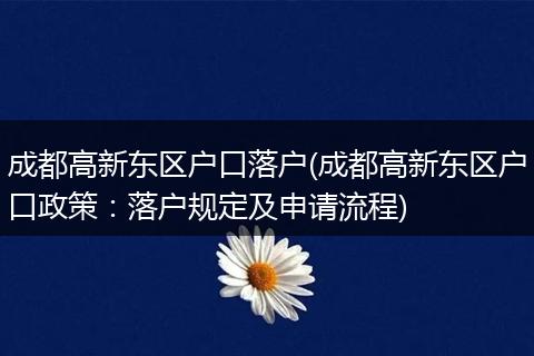 成都高新东区户口落户(成都高新东区户口政策:落户规定及申请流程)