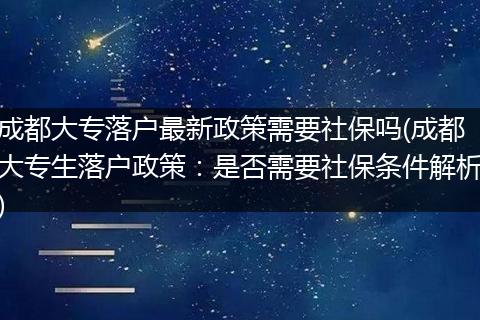 成都大专落户最新政策需要社保吗(成都大专生落户政策:是否需要社保条件解析)