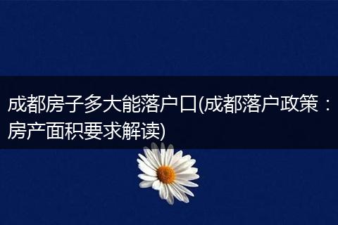 成都房子多大能落户口(成都落户政策：房产面积要求解读)