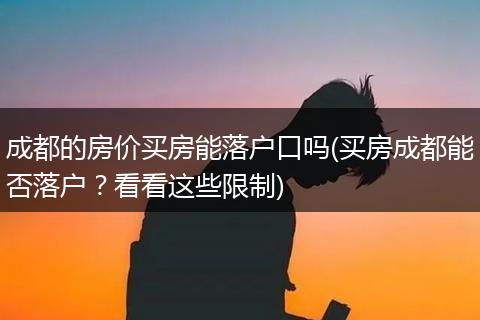 成都的房价买房能落户口吗(买房成都能否落户？看看这些限制)
