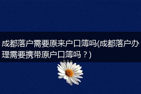 成都落户需要原来户口簿吗(成都落户办理需要携带原户口簿吗?)