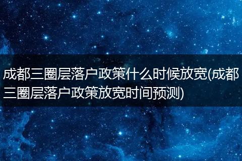 成都三圈层落户政策什么时候放宽(成都三圈层落户政策放宽时间预测)