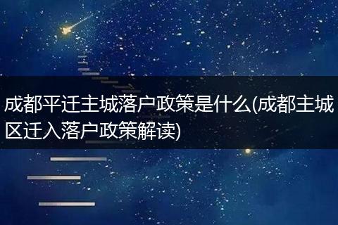 成都平迁主城落户政策是什么(成都主城区迁入落户政策解读)