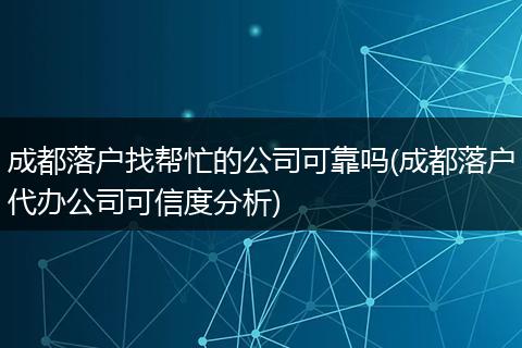 成都落户找帮忙的公司可靠吗(成都落户代办公司可信度分析)