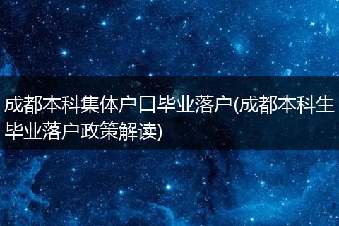 成都本科集体户口毕业落户(成都本科生毕业落户政策解读)