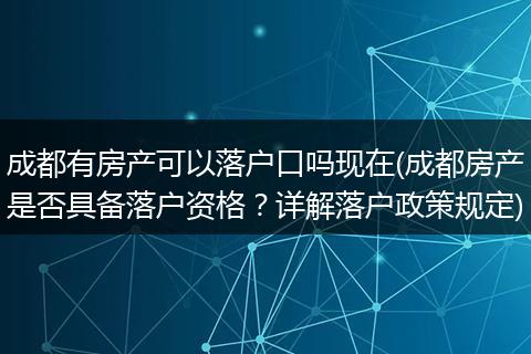 成都有房产可以落户口吗现在(成都房产是否具备落户资格？详解落户政策规定)