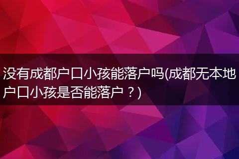 没有成都户口小孩能落户吗(成都无本地户口小孩是否能落户？)