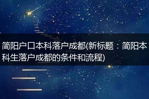 简阳户口本科落户成都(新标题：简阳本科生落户成都的条件和流程)