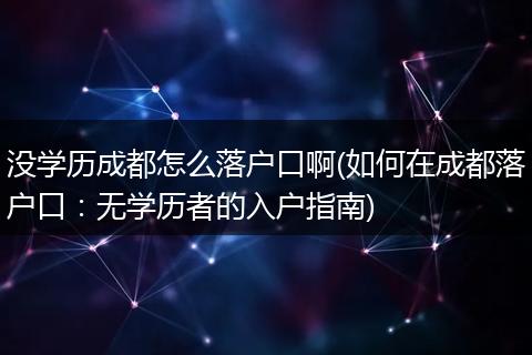 没学历成都怎么落户口啊(如何在成都落户口：无学历者的入户指南)