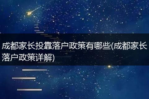 成都家长投靠落户政策有哪些(成都家长落户政策详解)