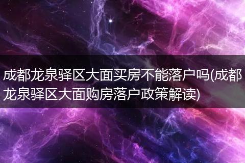成都龙泉驿区大面买房不能落户吗(成都龙泉驿区大面购房落户政策解读)