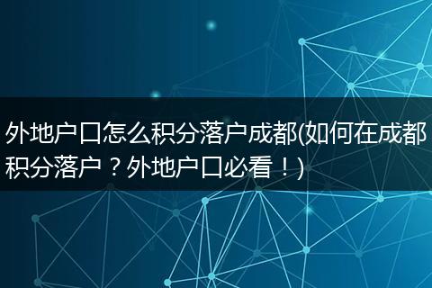 外地户口怎么积分落户成都(如何在成都积分落户？外地户口必看！)
