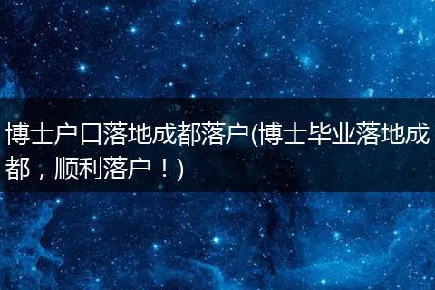 博士户口落地成都落户(博士毕业落地成都,顺利落户!)