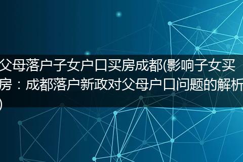 父母落户子女户口买房成都(影响子女买房：成都落户新政对父母户口问题的解析)
