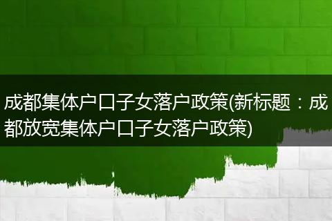 成都集体户口子女落户政策(新标题：成都放宽集体户口子女落户政策)
