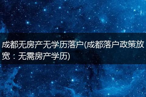 成都无房产无学历落户(成都落户政策放宽：无需房产学历)
