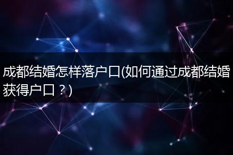 成都结婚怎样落户口(如何通过成都结婚获得户口？)