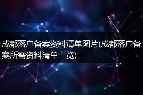 成都落户备案资料清单图片(成都落户备案所需资料清单一览)
