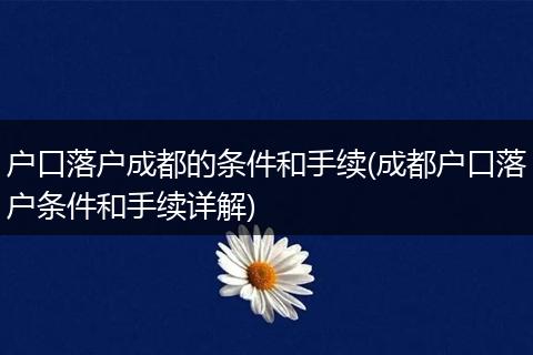 户口落户成都的条件和手续(成都户口落户条件和手续详解)