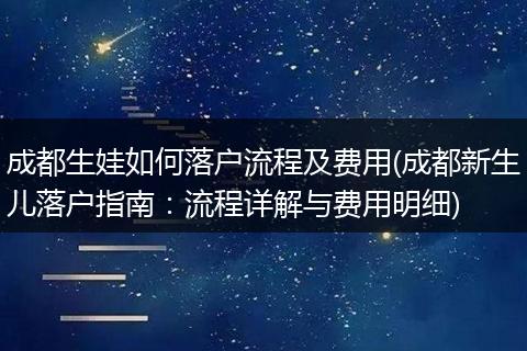 成都生娃如何落户流程及费用(成都新生儿落户指南：流程详解与费用明细)