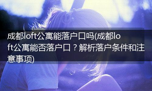 成都loft公寓能落户口吗(成都loft公寓能否落户口？解析落户条件和注意事项)