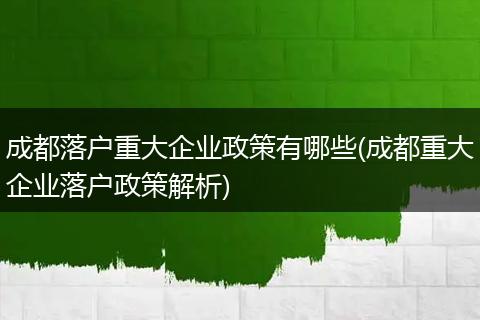 成都落户重大企业政策有哪些(成都重大企业落户政策解析)