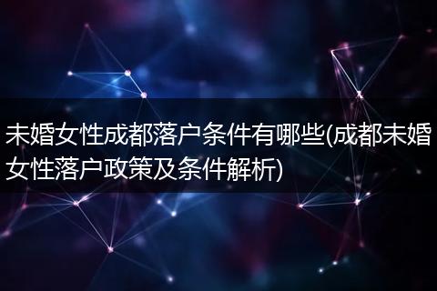 未婚女性成都落户条件有哪些(成都未婚女性落户政策及条件解析)
