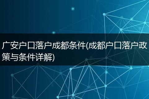 广安户口落户成都条件(成都户口落户政策与条件详解)