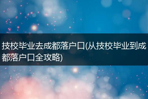 技校毕业去成都落户口(从技校毕业到成都落户口全攻略)