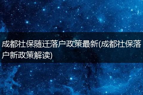 成都社保随迁落户政策最新(成都社保落户新政策解读)