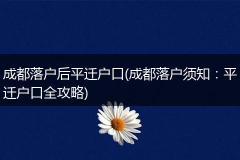 成都落户后平迁户口(成都落户须知：平迁户口全攻略)