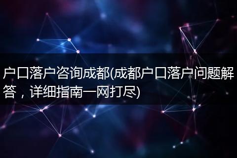 户口落户咨询成都(成都户口落户问题解答，详细指南一网打尽)