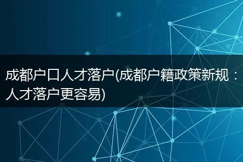 成都户口人才落户(成都户籍政策新规：人才落户更容易)