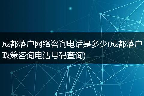 成都落户网络咨询电话是多少(成都落户政策咨询电话号码查询)