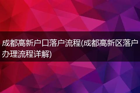 成都高新户口落户流程(成都高新区落户办理流程详解)
