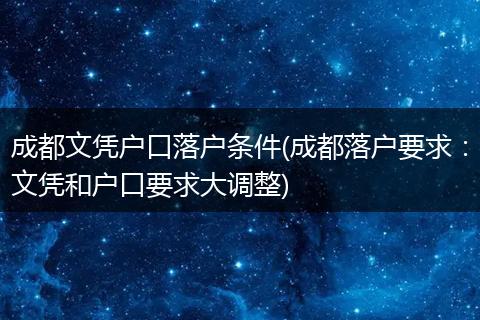 成都文凭户口落户条件(成都落户要求：文凭和户口要求大调整)