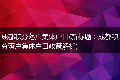 成都积分落户集体户口(新标题：成都积分落户集体户口政策解析)