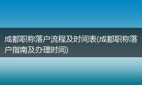 成都职称落户流程及时间表(成都职称落户指南及办理时间)