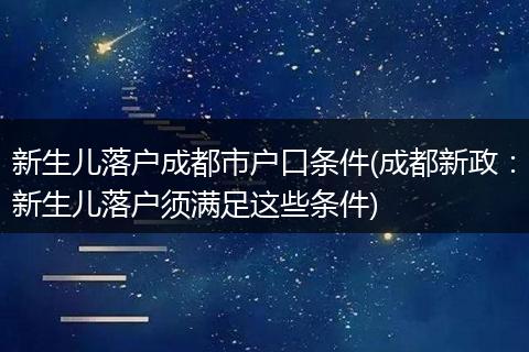 新生儿落户成都市户口条件(成都新政：新生儿落户须满足这些条件)