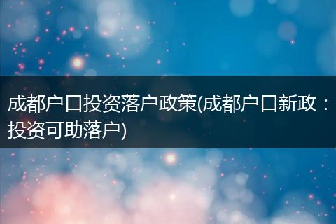 成都户口投资落户政策(成都户口新政：投资可助落户)
