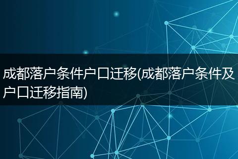 成都落户条件户口迁移(成都落户条件及户口迁移指南)