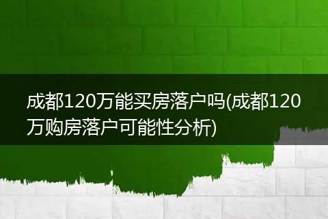 成都120万能买房落户吗(成都120万购房落户可能性分析)
